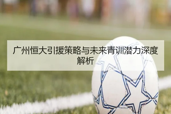 广州恒大引援策略与未来青训潜力深度解析